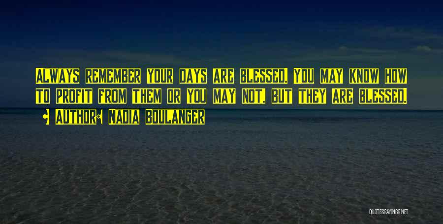 Nadia Boulanger Quotes: Always Remember Your Days Are Blessed. You May Know How To Profit From Them Or You May Not, But They