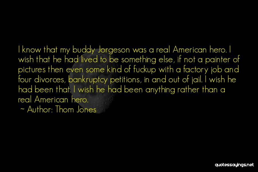 Thom Jones Quotes: I Know That My Buddy Jorgeson Was A Real American Hero. I Wish That He Had Lived To Be Something