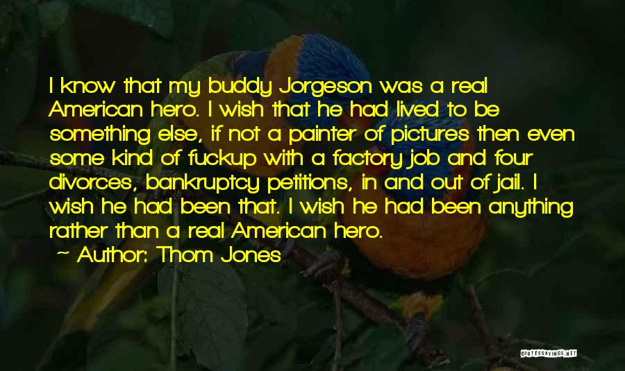 Thom Jones Quotes: I Know That My Buddy Jorgeson Was A Real American Hero. I Wish That He Had Lived To Be Something