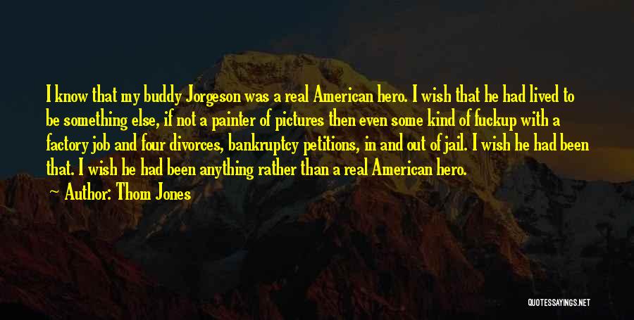 Thom Jones Quotes: I Know That My Buddy Jorgeson Was A Real American Hero. I Wish That He Had Lived To Be Something