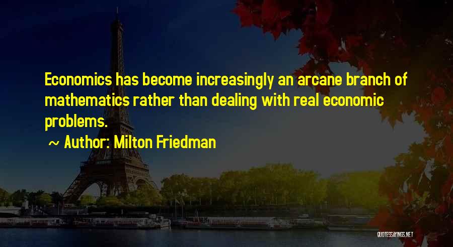 Milton Friedman Quotes: Economics Has Become Increasingly An Arcane Branch Of Mathematics Rather Than Dealing With Real Economic Problems.
