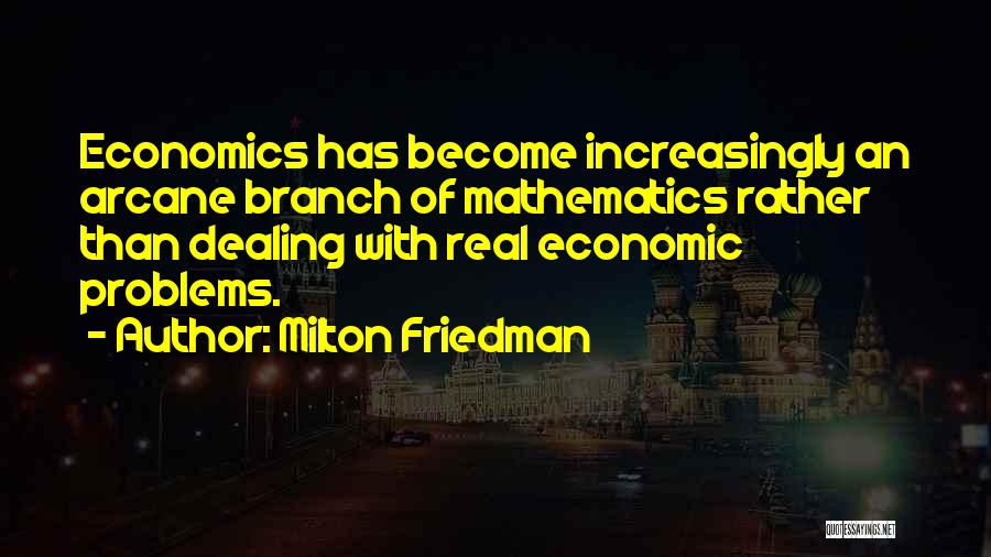 Milton Friedman Quotes: Economics Has Become Increasingly An Arcane Branch Of Mathematics Rather Than Dealing With Real Economic Problems.