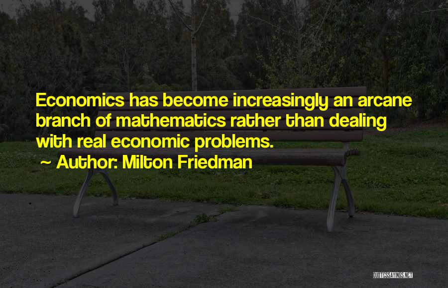 Milton Friedman Quotes: Economics Has Become Increasingly An Arcane Branch Of Mathematics Rather Than Dealing With Real Economic Problems.