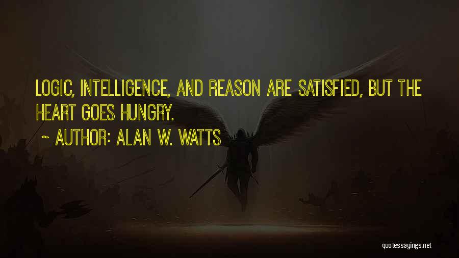 Alan W. Watts Quotes: Logic, Intelligence, And Reason Are Satisfied, But The Heart Goes Hungry.