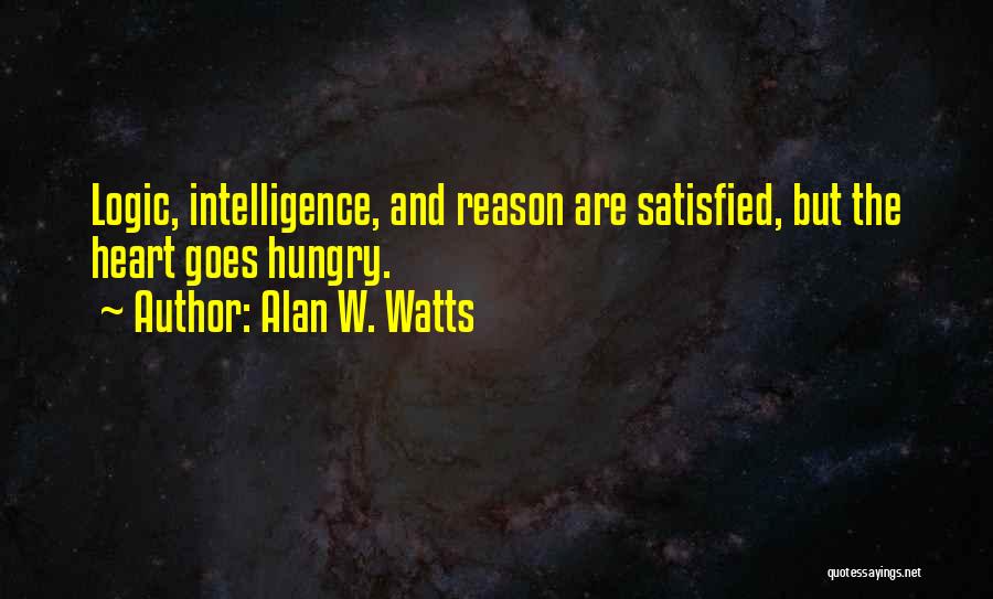 Alan W. Watts Quotes: Logic, Intelligence, And Reason Are Satisfied, But The Heart Goes Hungry.