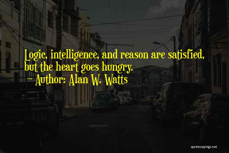 Alan W. Watts Quotes: Logic, Intelligence, And Reason Are Satisfied, But The Heart Goes Hungry.