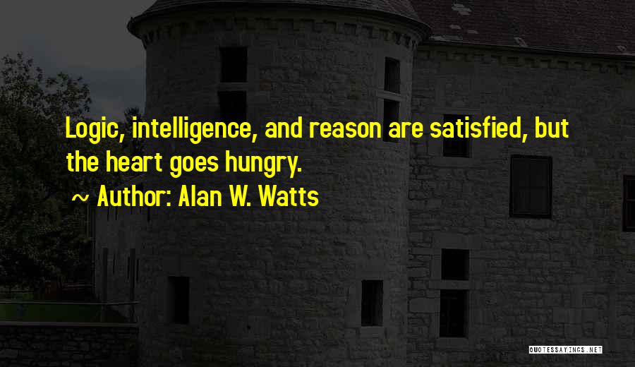 Alan W. Watts Quotes: Logic, Intelligence, And Reason Are Satisfied, But The Heart Goes Hungry.