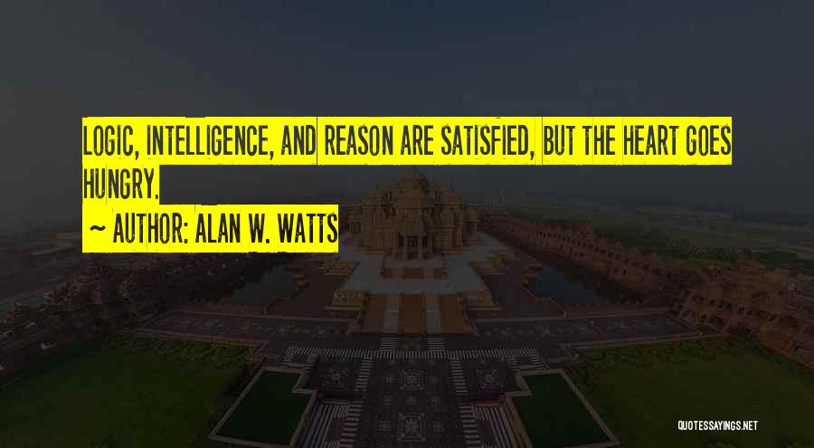 Alan W. Watts Quotes: Logic, Intelligence, And Reason Are Satisfied, But The Heart Goes Hungry.