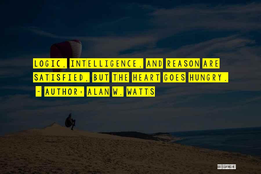 Alan W. Watts Quotes: Logic, Intelligence, And Reason Are Satisfied, But The Heart Goes Hungry.