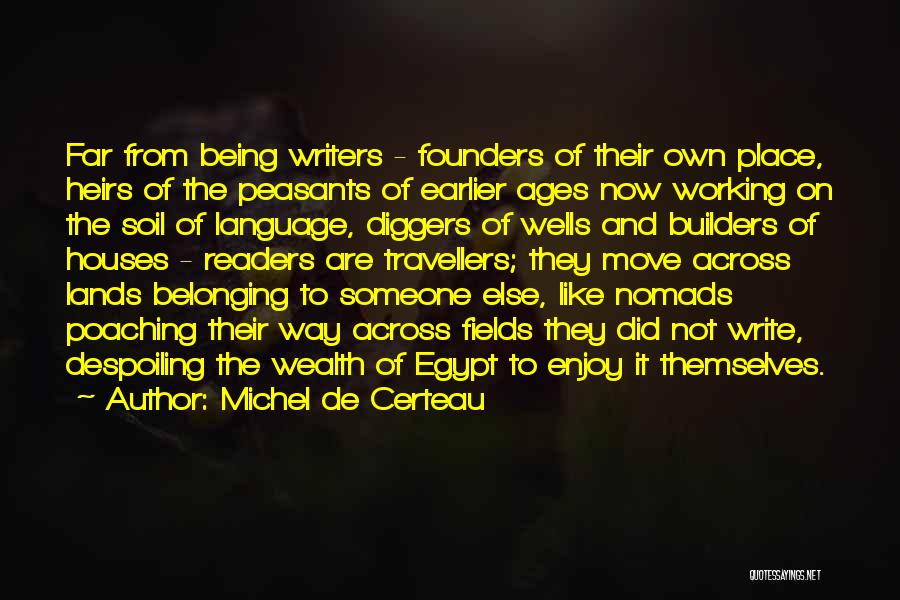 Michel De Certeau Quotes: Far From Being Writers - Founders Of Their Own Place, Heirs Of The Peasants Of Earlier Ages Now Working On