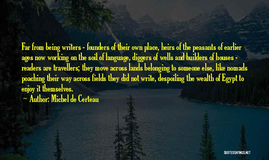 Michel De Certeau Quotes: Far From Being Writers - Founders Of Their Own Place, Heirs Of The Peasants Of Earlier Ages Now Working On