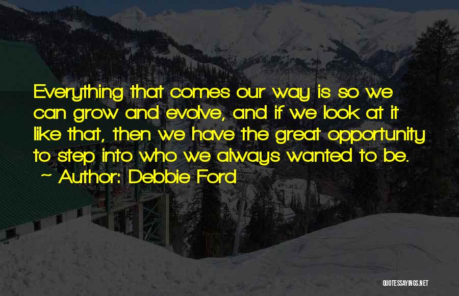 Debbie Ford Quotes: Everything That Comes Our Way Is So We Can Grow And Evolve, And If We Look At It Like That,