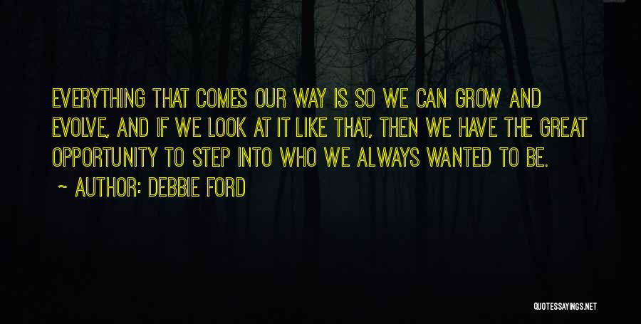 Debbie Ford Quotes: Everything That Comes Our Way Is So We Can Grow And Evolve, And If We Look At It Like That,