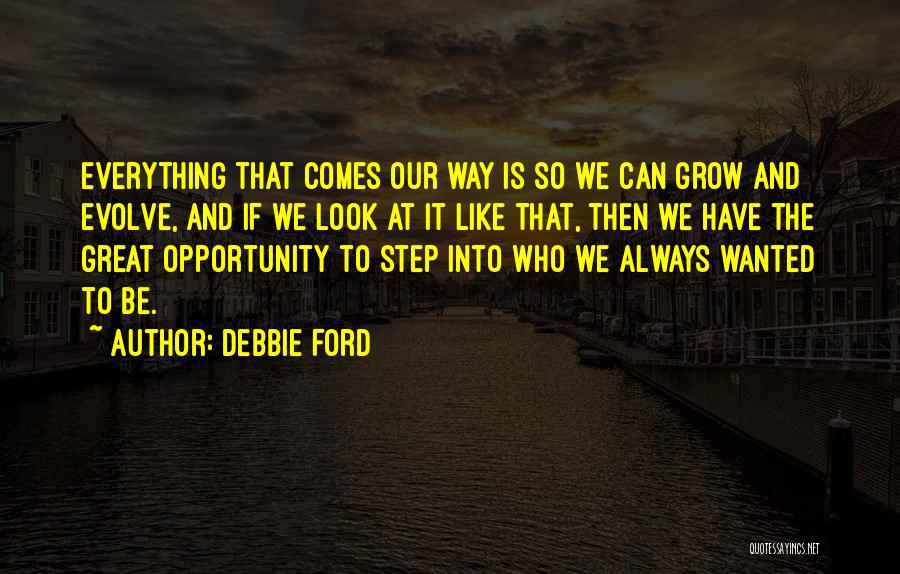 Debbie Ford Quotes: Everything That Comes Our Way Is So We Can Grow And Evolve, And If We Look At It Like That,