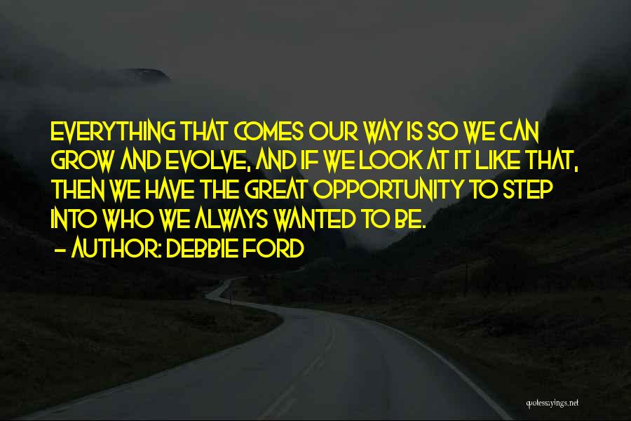 Debbie Ford Quotes: Everything That Comes Our Way Is So We Can Grow And Evolve, And If We Look At It Like That,