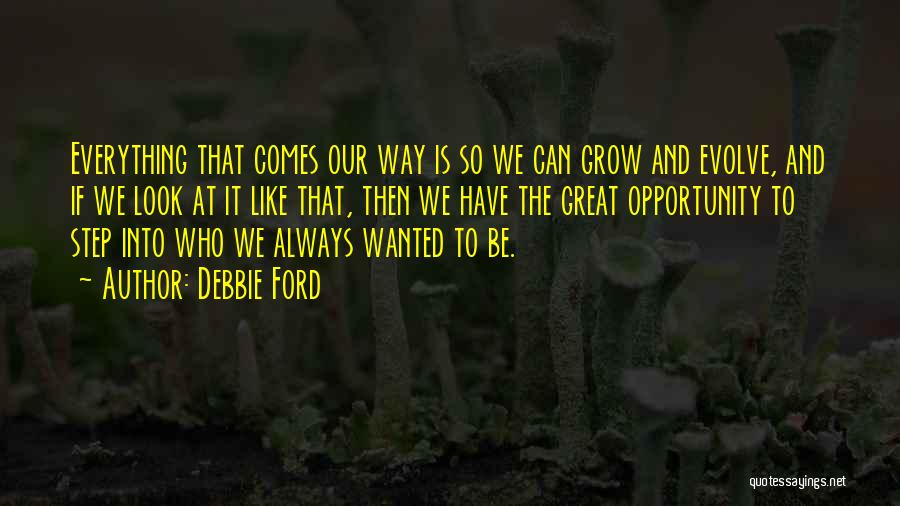 Debbie Ford Quotes: Everything That Comes Our Way Is So We Can Grow And Evolve, And If We Look At It Like That,