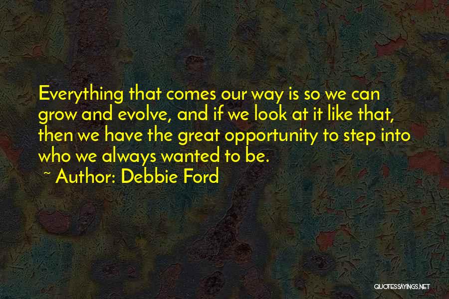 Debbie Ford Quotes: Everything That Comes Our Way Is So We Can Grow And Evolve, And If We Look At It Like That,