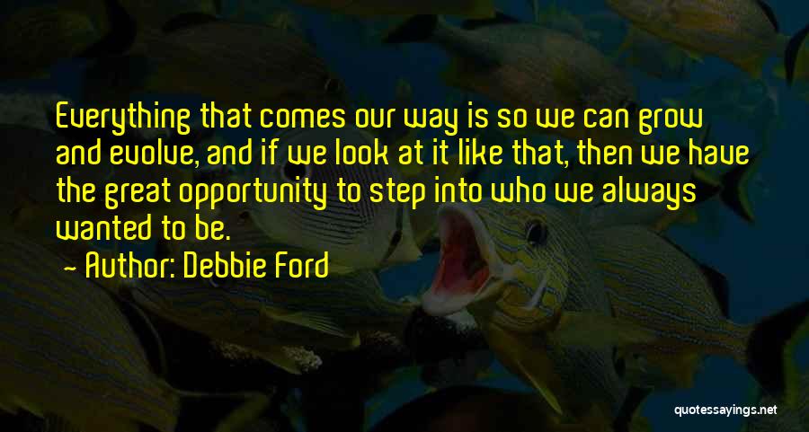 Debbie Ford Quotes: Everything That Comes Our Way Is So We Can Grow And Evolve, And If We Look At It Like That,