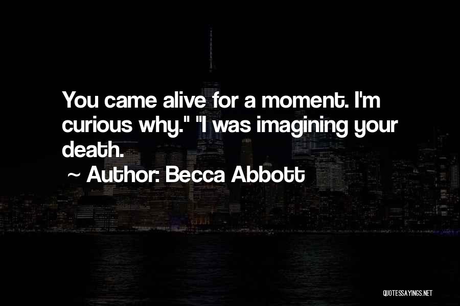 Becca Abbott Quotes: You Came Alive For A Moment. I'm Curious Why. I Was Imagining Your Death.