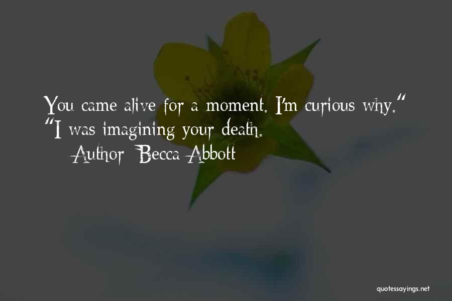 Becca Abbott Quotes: You Came Alive For A Moment. I'm Curious Why. I Was Imagining Your Death.