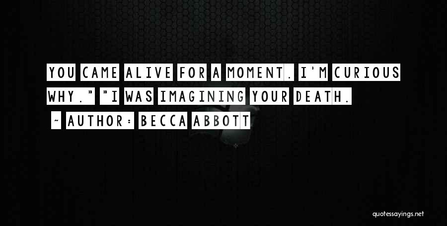 Becca Abbott Quotes: You Came Alive For A Moment. I'm Curious Why. I Was Imagining Your Death.