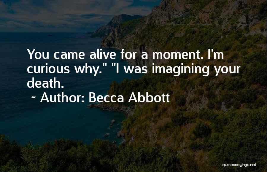 Becca Abbott Quotes: You Came Alive For A Moment. I'm Curious Why. I Was Imagining Your Death.