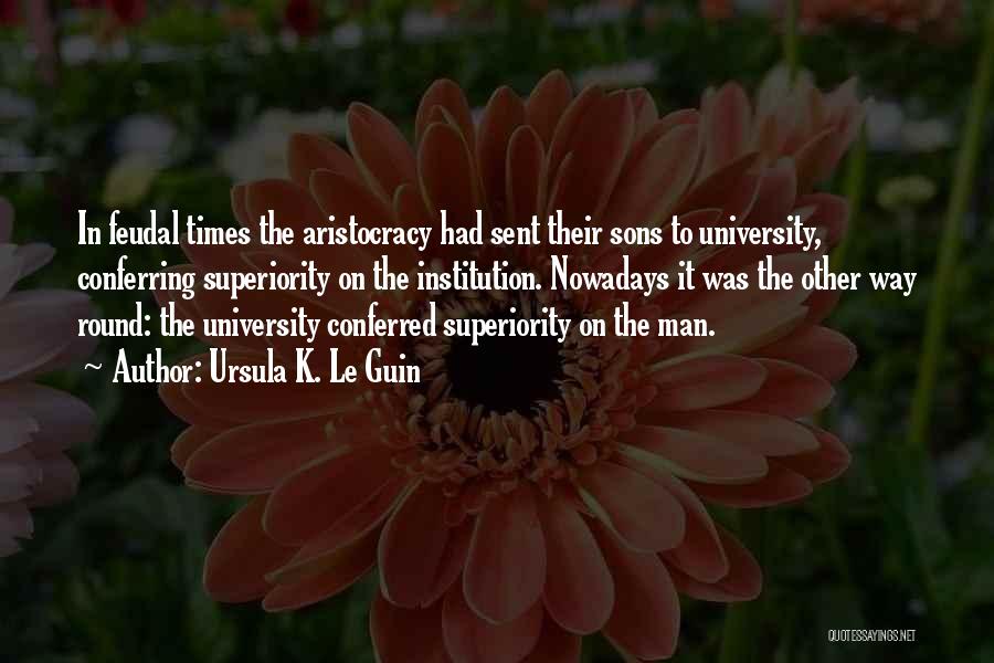 Ursula K. Le Guin Quotes: In Feudal Times The Aristocracy Had Sent Their Sons To University, Conferring Superiority On The Institution. Nowadays It Was The