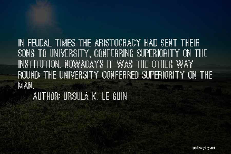 Ursula K. Le Guin Quotes: In Feudal Times The Aristocracy Had Sent Their Sons To University, Conferring Superiority On The Institution. Nowadays It Was The
