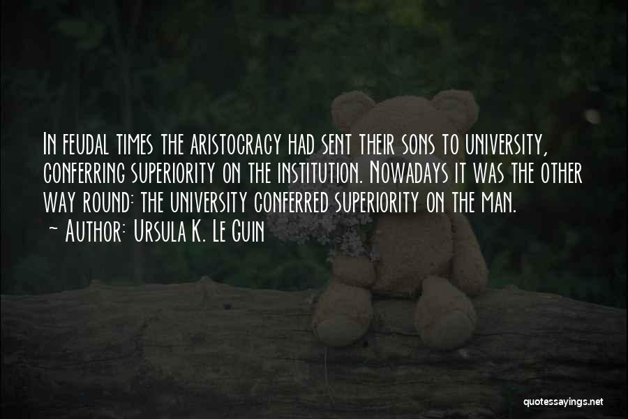 Ursula K. Le Guin Quotes: In Feudal Times The Aristocracy Had Sent Their Sons To University, Conferring Superiority On The Institution. Nowadays It Was The