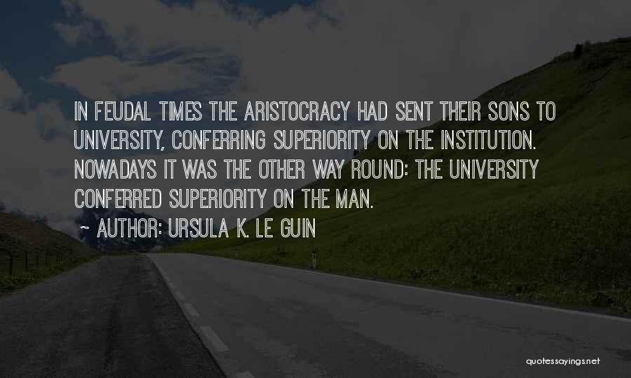 Ursula K. Le Guin Quotes: In Feudal Times The Aristocracy Had Sent Their Sons To University, Conferring Superiority On The Institution. Nowadays It Was The