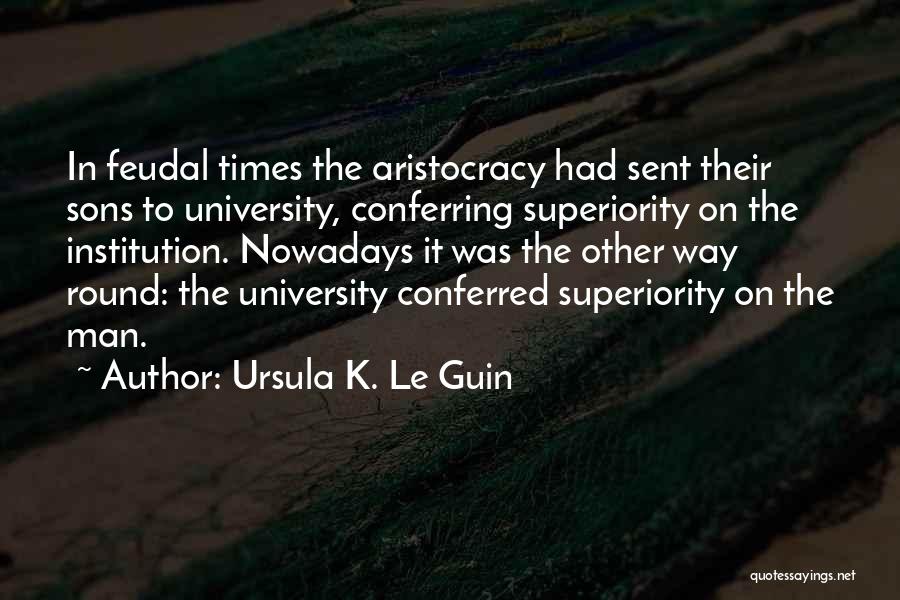 Ursula K. Le Guin Quotes: In Feudal Times The Aristocracy Had Sent Their Sons To University, Conferring Superiority On The Institution. Nowadays It Was The