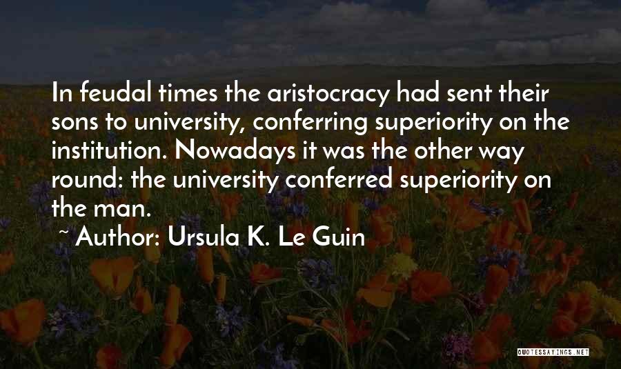 Ursula K. Le Guin Quotes: In Feudal Times The Aristocracy Had Sent Their Sons To University, Conferring Superiority On The Institution. Nowadays It Was The