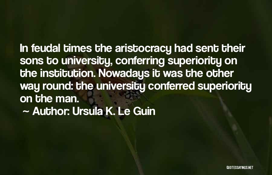 Ursula K. Le Guin Quotes: In Feudal Times The Aristocracy Had Sent Their Sons To University, Conferring Superiority On The Institution. Nowadays It Was The