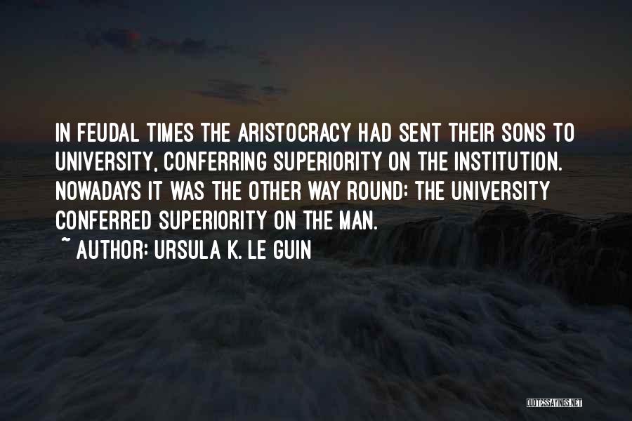 Ursula K. Le Guin Quotes: In Feudal Times The Aristocracy Had Sent Their Sons To University, Conferring Superiority On The Institution. Nowadays It Was The