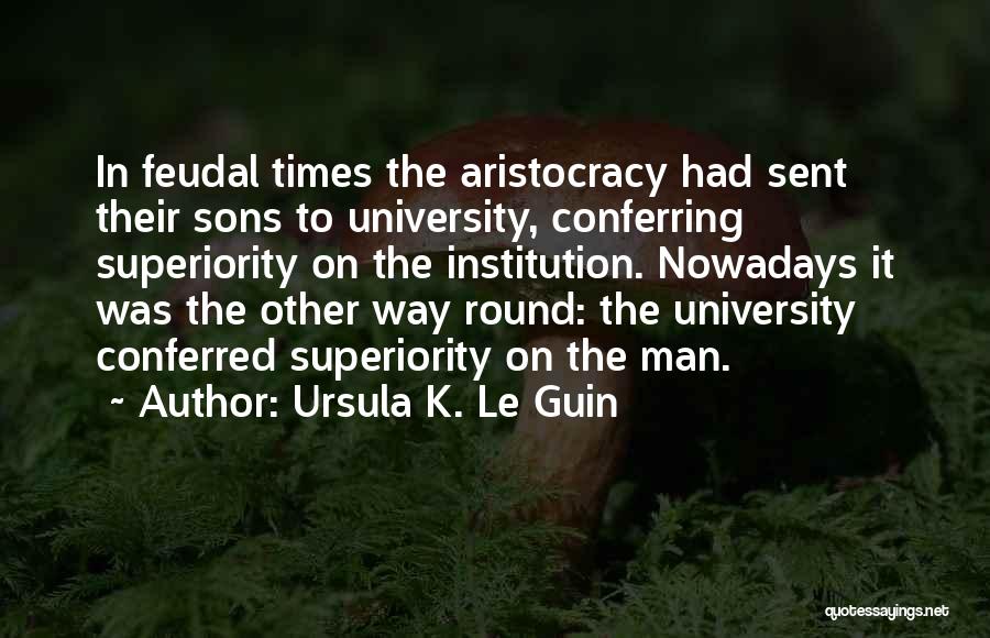 Ursula K. Le Guin Quotes: In Feudal Times The Aristocracy Had Sent Their Sons To University, Conferring Superiority On The Institution. Nowadays It Was The