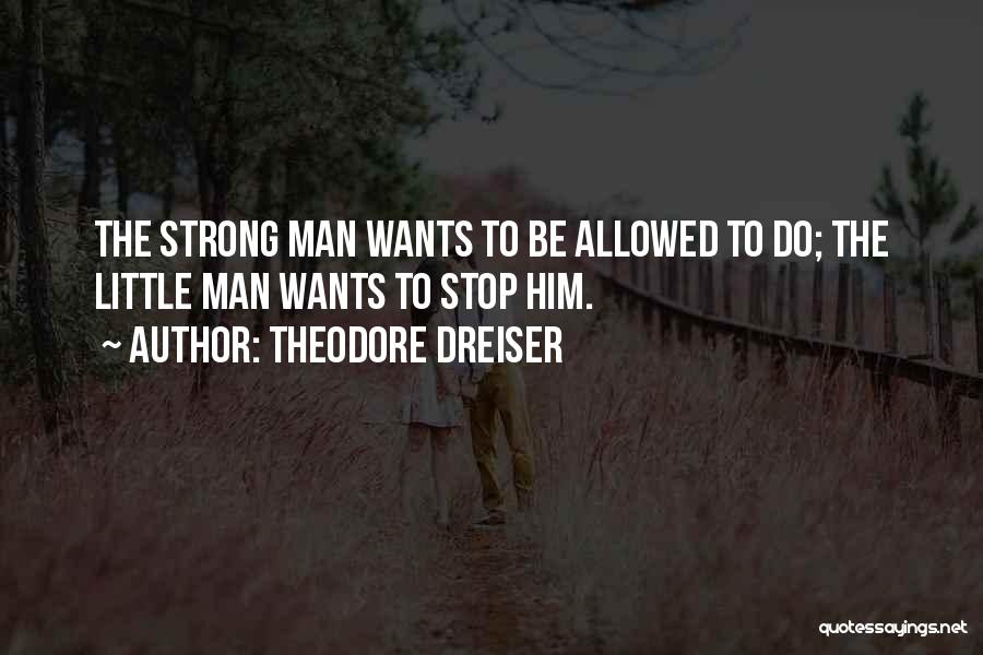 Theodore Dreiser Quotes: The Strong Man Wants To Be Allowed To Do; The Little Man Wants To Stop Him.