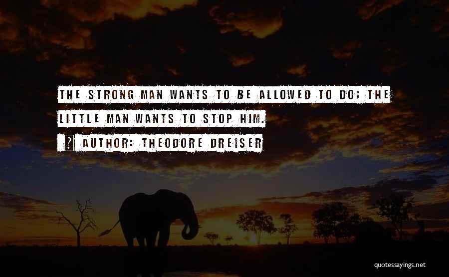 Theodore Dreiser Quotes: The Strong Man Wants To Be Allowed To Do; The Little Man Wants To Stop Him.