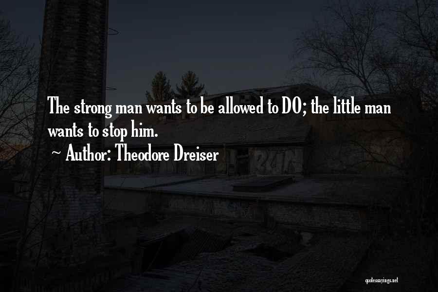 Theodore Dreiser Quotes: The Strong Man Wants To Be Allowed To Do; The Little Man Wants To Stop Him.