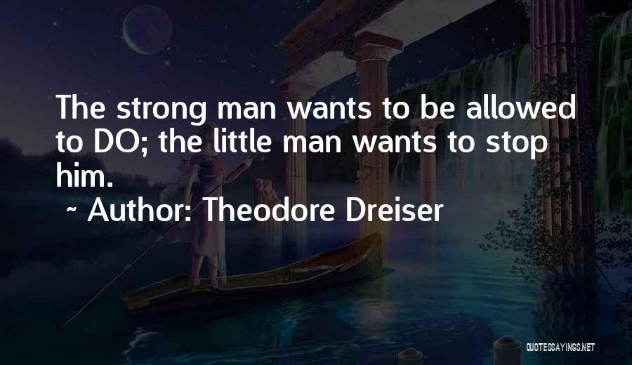 Theodore Dreiser Quotes: The Strong Man Wants To Be Allowed To Do; The Little Man Wants To Stop Him.