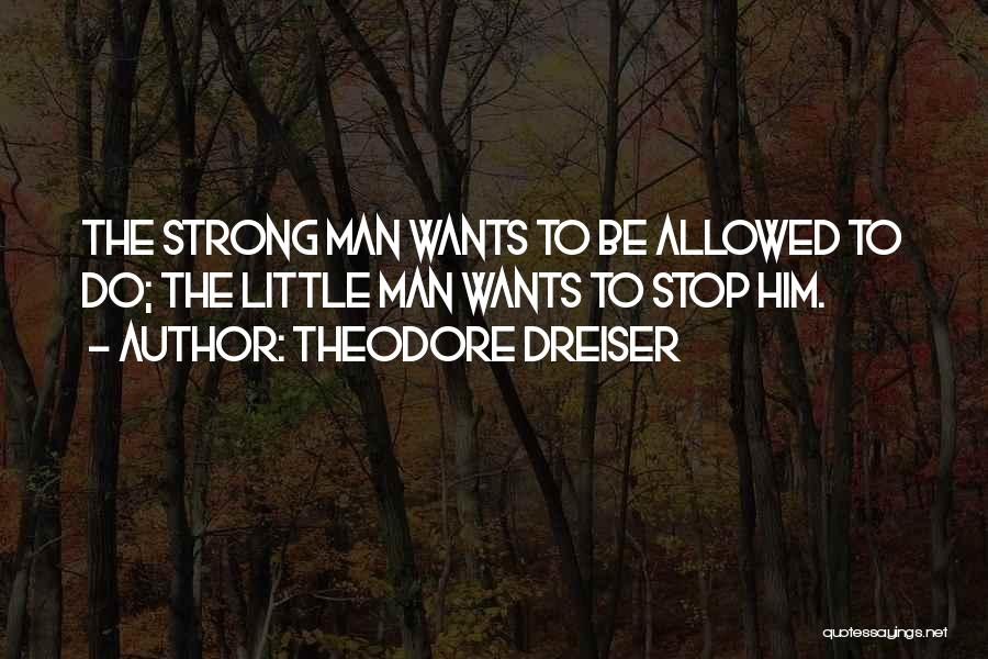 Theodore Dreiser Quotes: The Strong Man Wants To Be Allowed To Do; The Little Man Wants To Stop Him.