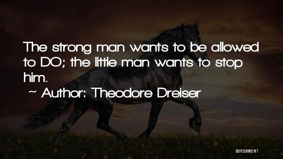 Theodore Dreiser Quotes: The Strong Man Wants To Be Allowed To Do; The Little Man Wants To Stop Him.