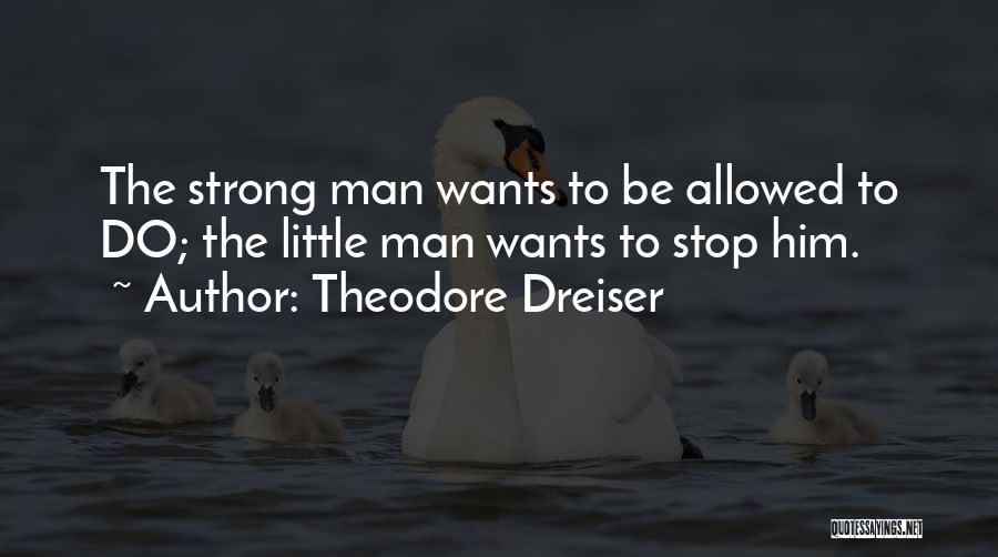 Theodore Dreiser Quotes: The Strong Man Wants To Be Allowed To Do; The Little Man Wants To Stop Him.