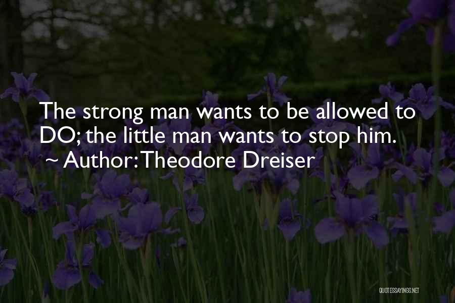 Theodore Dreiser Quotes: The Strong Man Wants To Be Allowed To Do; The Little Man Wants To Stop Him.