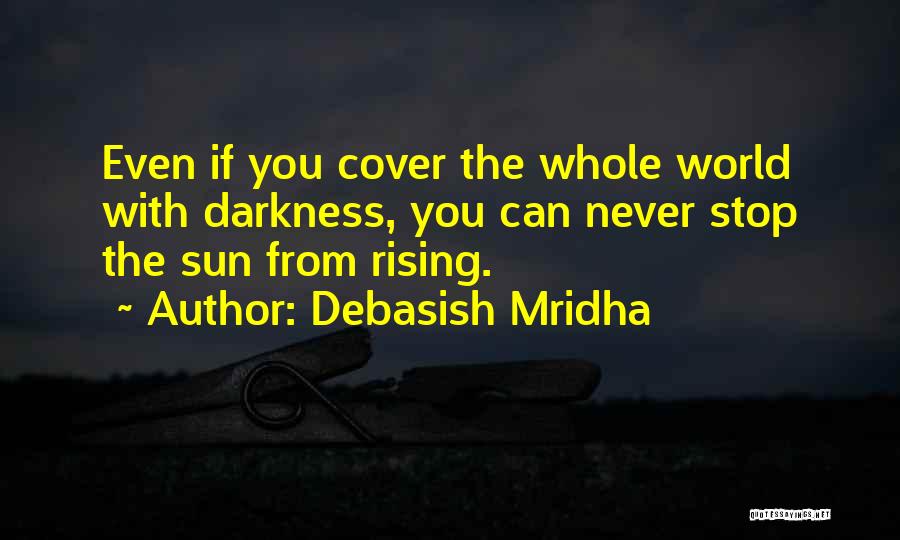 Debasish Mridha Quotes: Even If You Cover The Whole World With Darkness, You Can Never Stop The Sun From Rising.