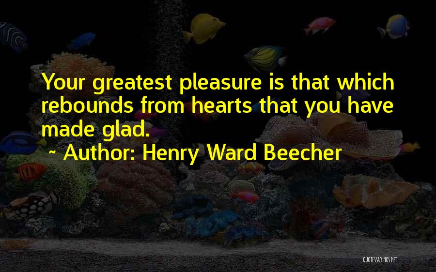 Henry Ward Beecher Quotes: Your Greatest Pleasure Is That Which Rebounds From Hearts That You Have Made Glad.