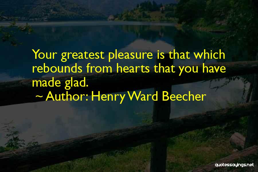 Henry Ward Beecher Quotes: Your Greatest Pleasure Is That Which Rebounds From Hearts That You Have Made Glad.