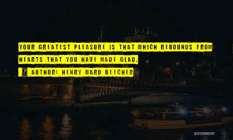 Henry Ward Beecher Quotes: Your Greatest Pleasure Is That Which Rebounds From Hearts That You Have Made Glad.