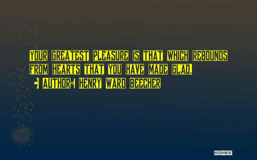 Henry Ward Beecher Quotes: Your Greatest Pleasure Is That Which Rebounds From Hearts That You Have Made Glad.