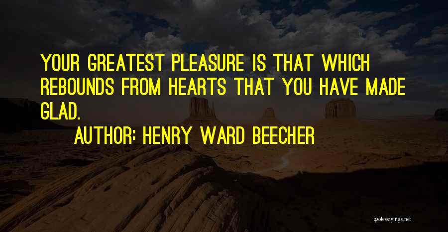 Henry Ward Beecher Quotes: Your Greatest Pleasure Is That Which Rebounds From Hearts That You Have Made Glad.