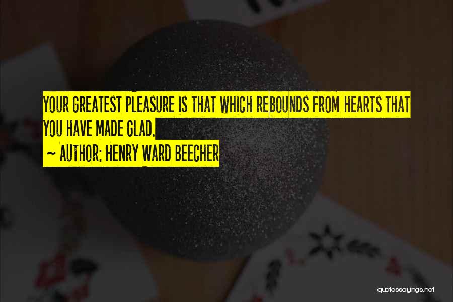 Henry Ward Beecher Quotes: Your Greatest Pleasure Is That Which Rebounds From Hearts That You Have Made Glad.